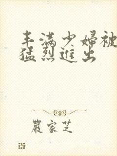 丰满少妇被粗大猛烈进出