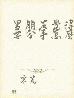 男朋友觉得累了要分手怎么办