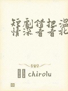 短剧错把温柔当情深看看北潞园封面