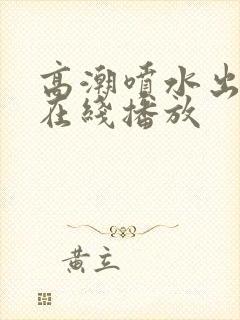 高潮喷水出白浆在线播放