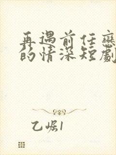 再遇前任恋上他的情深短剧全集