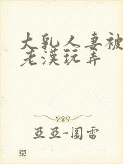 大乳人妻被隔壁老汉玩弄