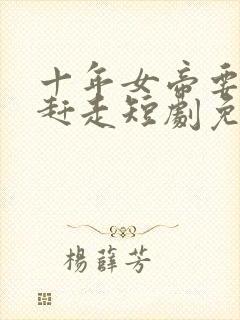 十年女帝要把我赶走短剧免费观看剧