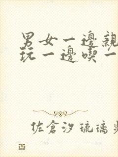 男女一边亲一边玩一边吃一边摸下面