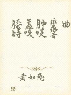 膝盖肿弯曲伸直时嘎吱响