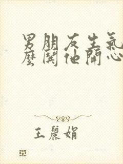 男朋友生气啦怎么哄他开心的句子