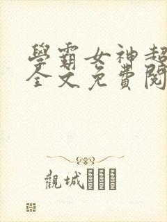 学霸女神超给力全文免费阅读