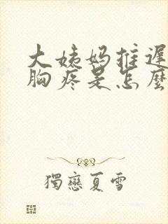 大姨妈推迟几天胸疼是怎么回事