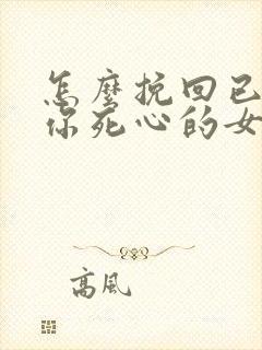 怎么挽回已经对你死心的女朋友