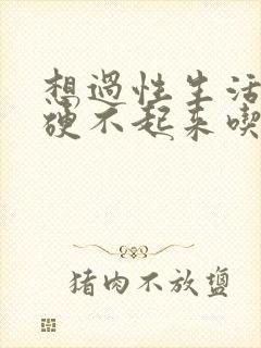 想过性生活就是硬不起来吃什么药