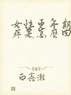 女性更年期浑身疼是怎么回事