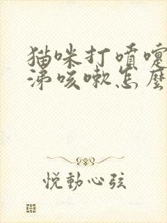 猫咪打喷嚏流鼻涕咳嗽怎么办