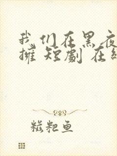 我们在黑夜中相拥 短剧 在线看