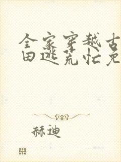 全家穿越古代种田逃荒忙免费阅读