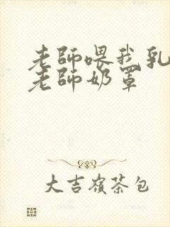 老师喂我乳我脱老师奶罩