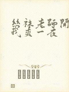 丝袜老师开腿让我爽一夜