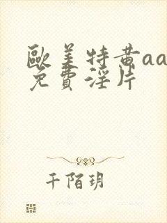 欧美特黄aaa免费淫片