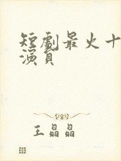 短剧最火十大男演员