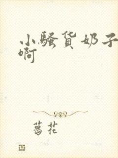 小骚货奶子真大啊封面