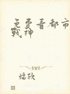 免费看都市无双战神