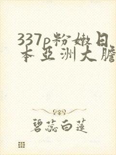 337p粉嫩日本亚洲大胆艺术.