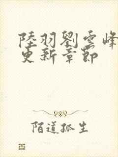 陆羽刘云峰最新更新章节