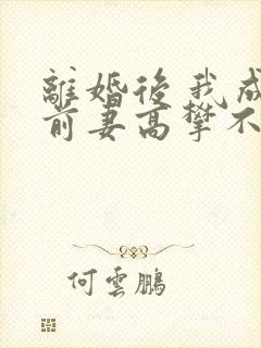 离婚后 我成了前妻高攀不起的神