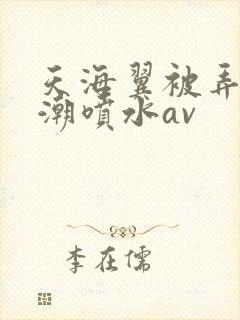 天海翼被弄到高潮喷水av