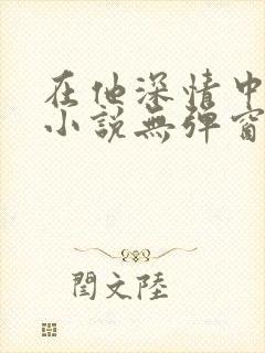 在他深情中陨落小说无弹窗