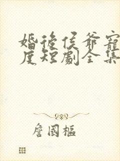 婚后侯爷宠妻无度短剧全集免费观看