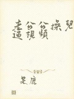 老公公操儿媳妇逼视频