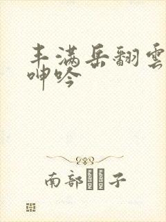 丰满岳翻云覆雨呻吟