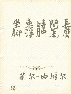 坐车时间长了腿脚浮肿怎么办