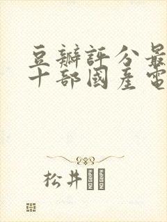 豆瓣评分最高的十部国产电视剧