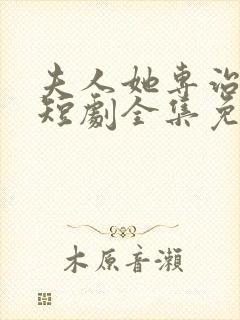 夫人她专治不服短剧全集免费观看一口气看完