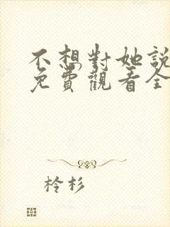 不想对她说短剧免费观看全集