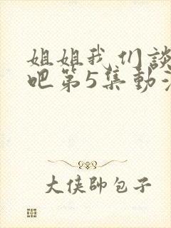 姐姐我们谈恋爱吧第5集动漫