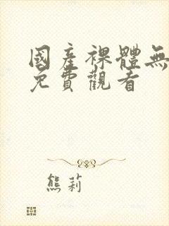 国产裸体无遮挡免费观看