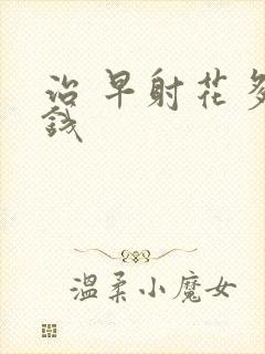 治 早射花多少钱