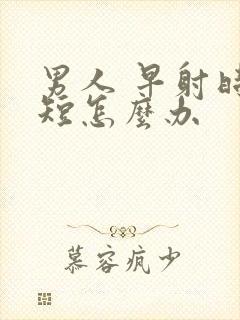 男人 早射时间短怎么办