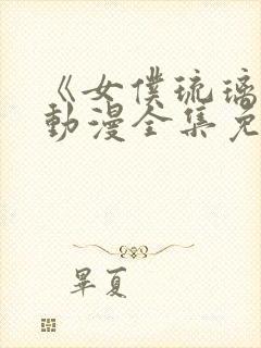 《女仆琉璃川》动漫全集免费观看中