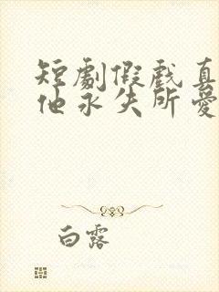 短剧假戏真做后他永失所爱