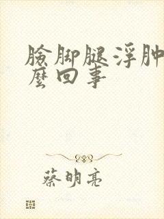 脸脚腿浮肿是怎么回事