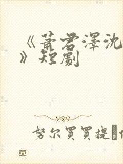 《萧君泽沈月柔》短剧