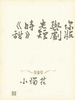 《时光与你都很甜》短剧版
