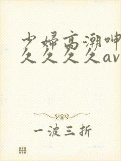 少妇高潮呻吟久久久久久av