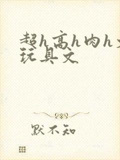 超h高h肉h文玩具文