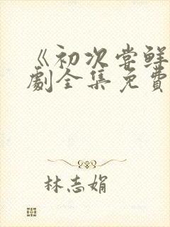 《初次尝鲜》短剧全集免费观看