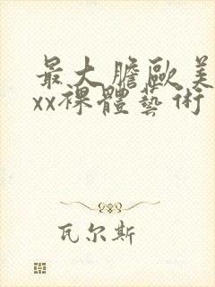 最大胆欧美xxxx裸体艺术