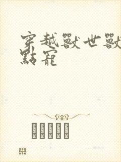 穿越兽世兽夫轻点宠